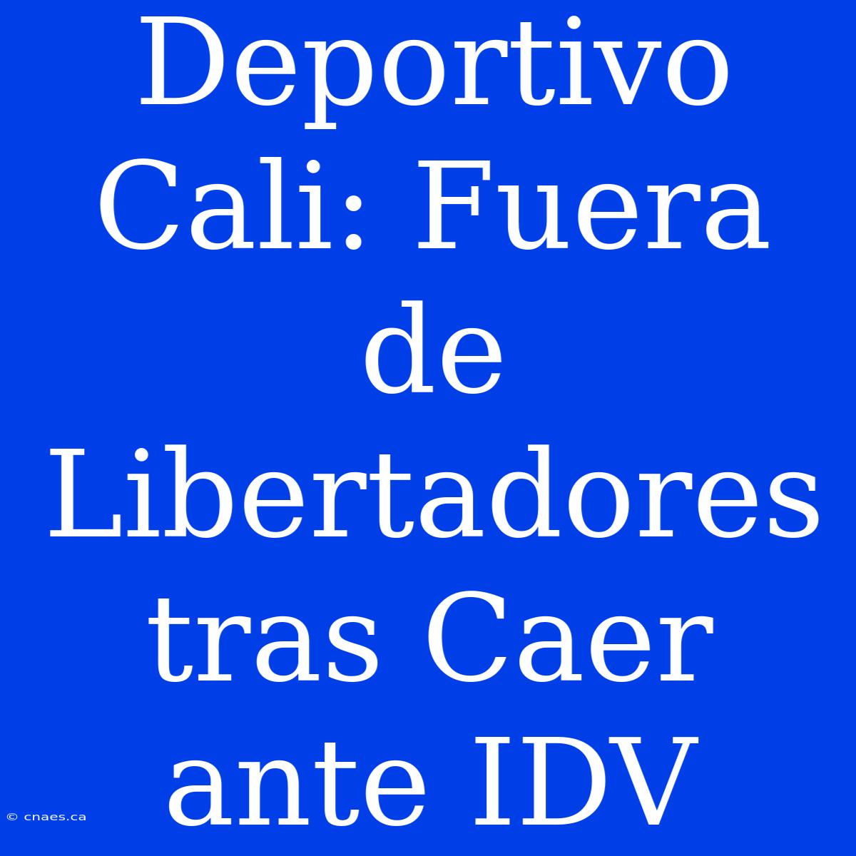 Deportivo Cali: Fuera De Libertadores Tras Caer Ante IDV