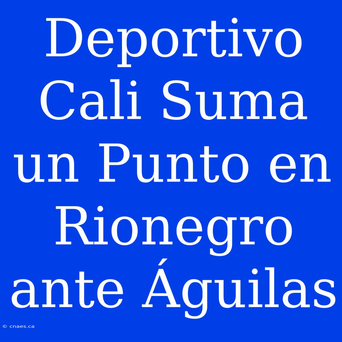 Deportivo Cali Suma Un Punto En Rionegro Ante Águilas