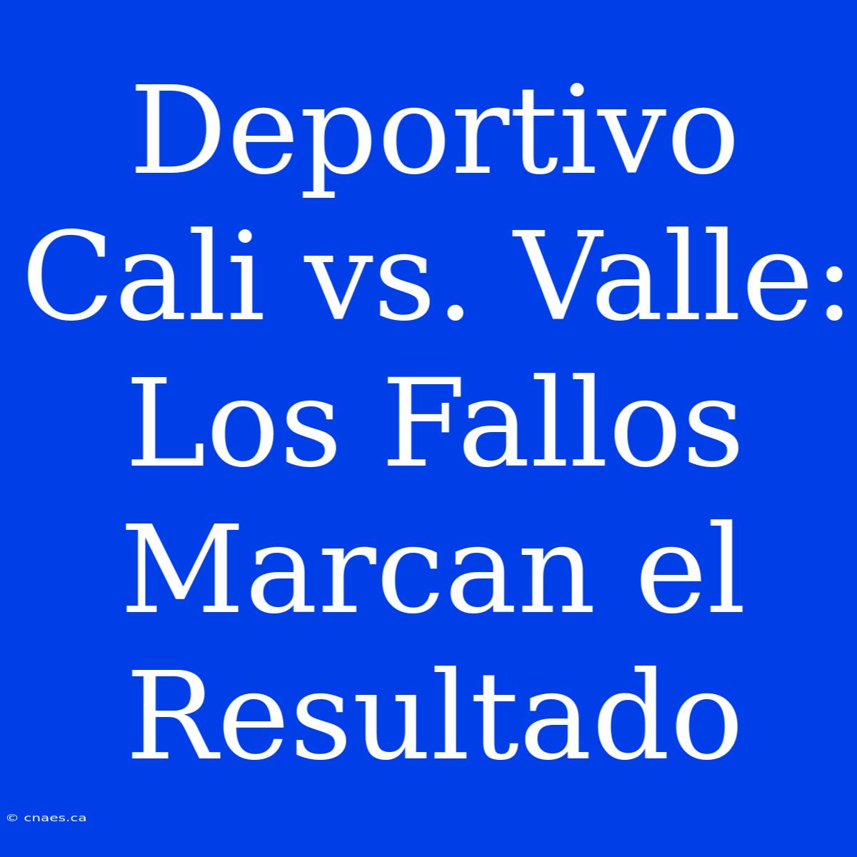 Deportivo Cali Vs. Valle: Los Fallos Marcan El Resultado