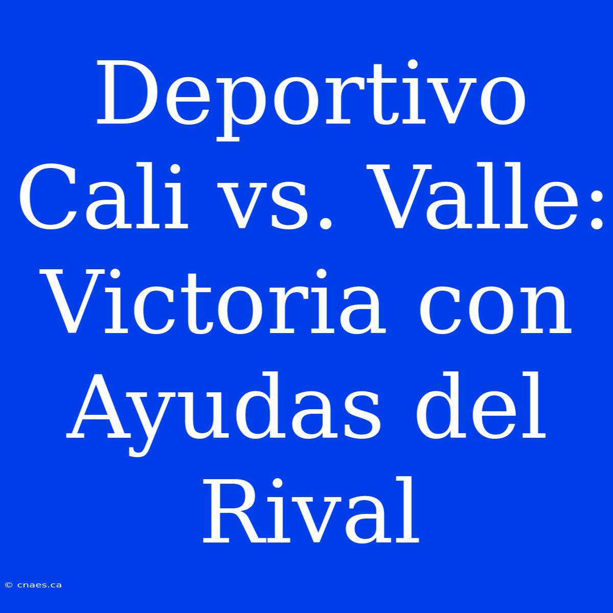 Deportivo Cali Vs. Valle: Victoria Con Ayudas Del Rival