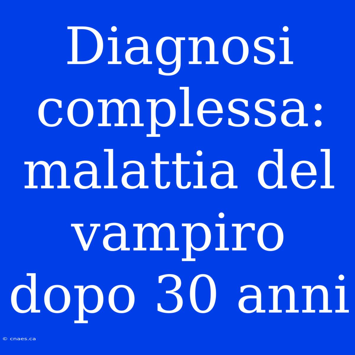 Diagnosi Complessa: Malattia Del Vampiro Dopo 30 Anni