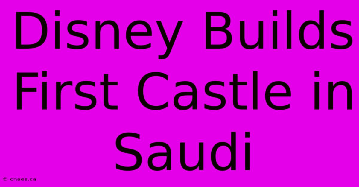 Disney Builds First Castle In Saudi