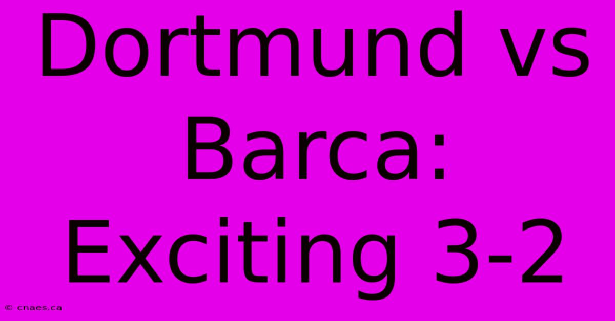 Dortmund Vs Barca: Exciting 3-2