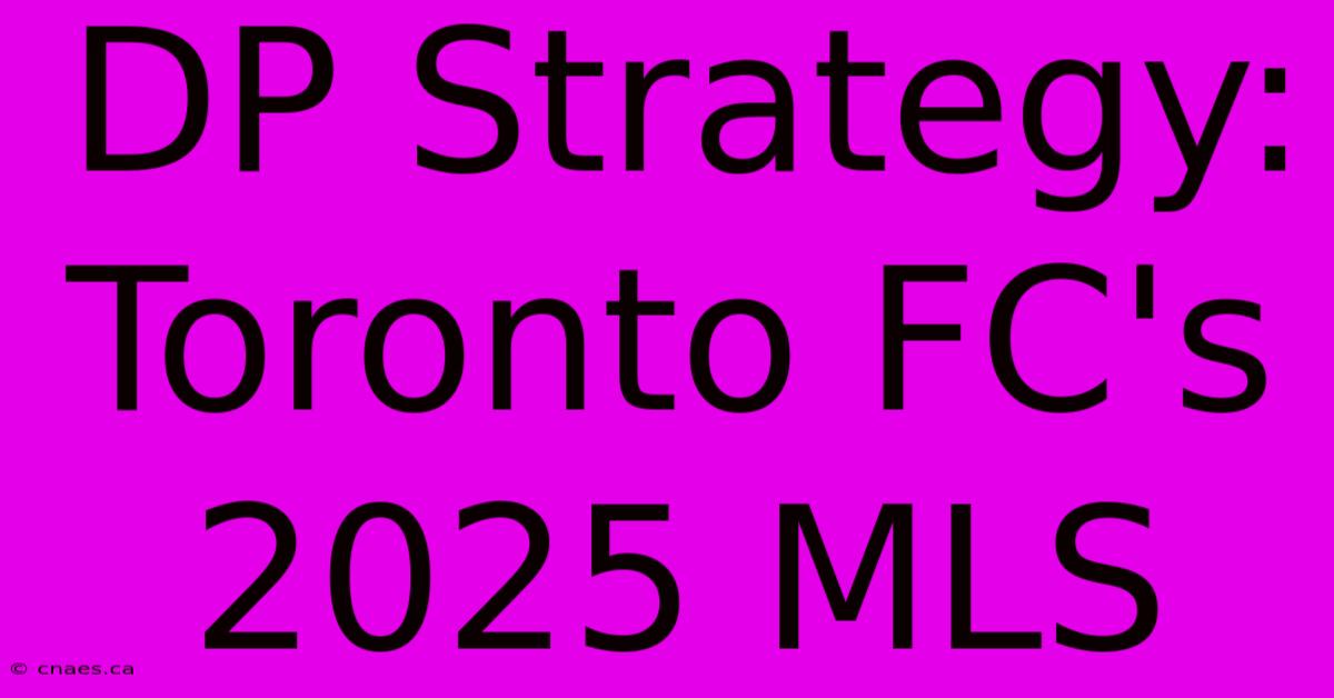 DP Strategy: Toronto FC's 2025 MLS