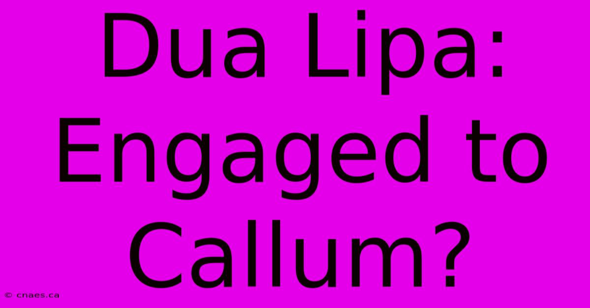 Dua Lipa: Engaged To Callum?