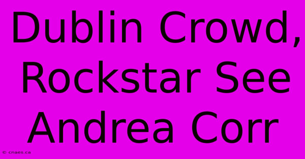 Dublin Crowd, Rockstar See Andrea Corr