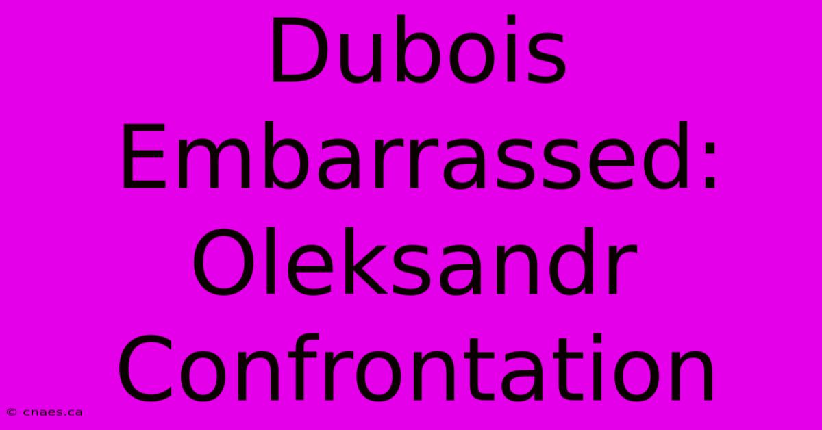 Dubois Embarrassed: Oleksandr Confrontation