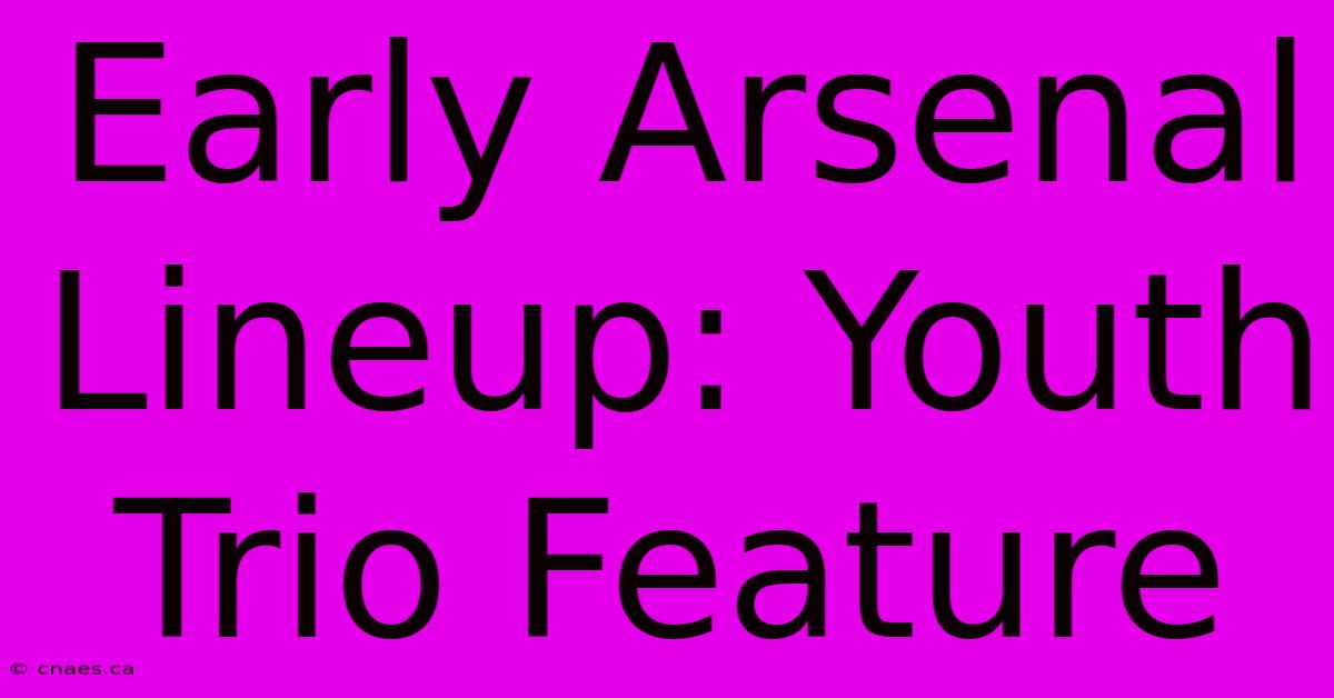 Early Arsenal Lineup: Youth Trio Feature