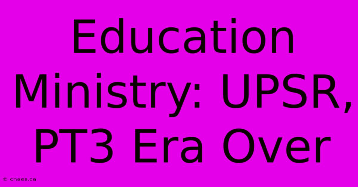 Education Ministry: UPSR, PT3 Era Over 