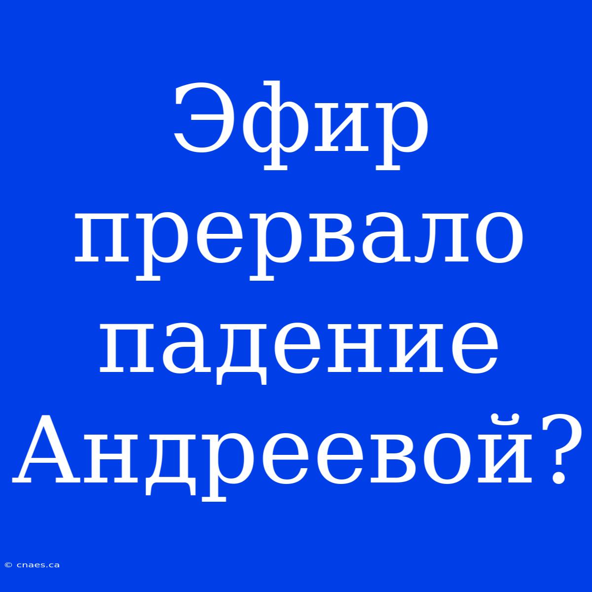 Эфир Прервало Падение Андреевой?