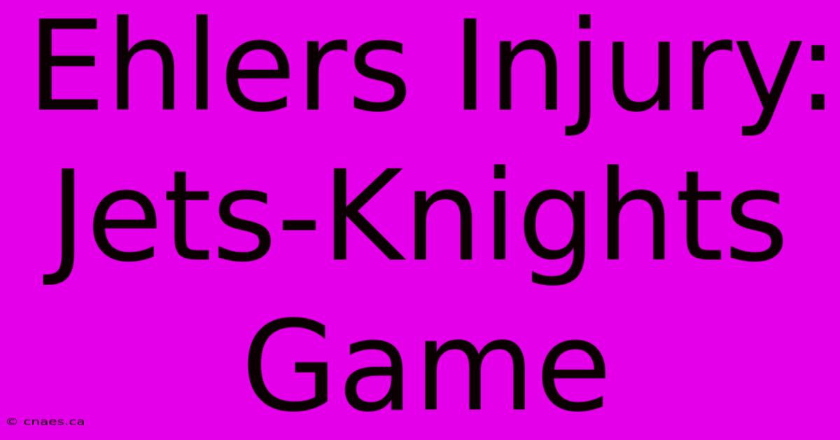 Ehlers Injury: Jets-Knights Game