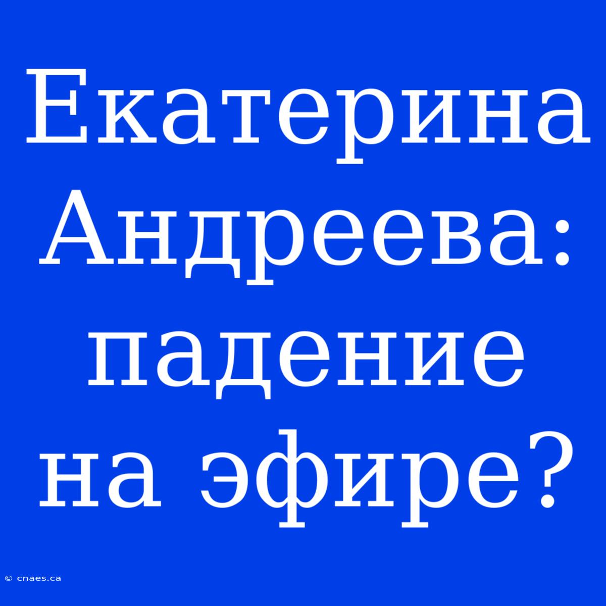 Екатерина Андреева: Падение На Эфире?