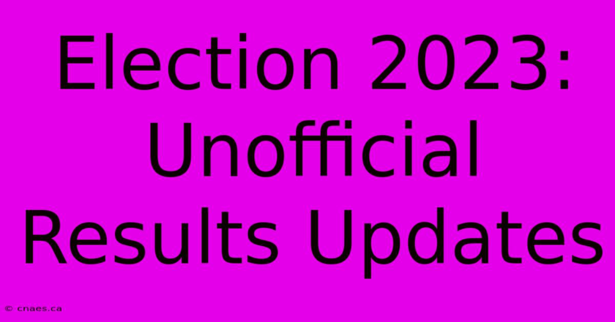 Election 2023: Unofficial Results Updates