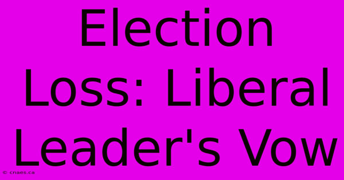 Election Loss: Liberal Leader's Vow