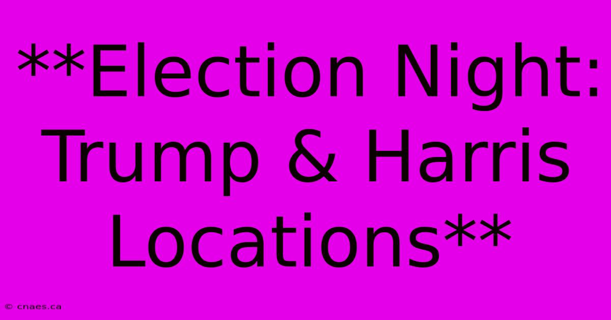 **Election Night: Trump & Harris Locations**