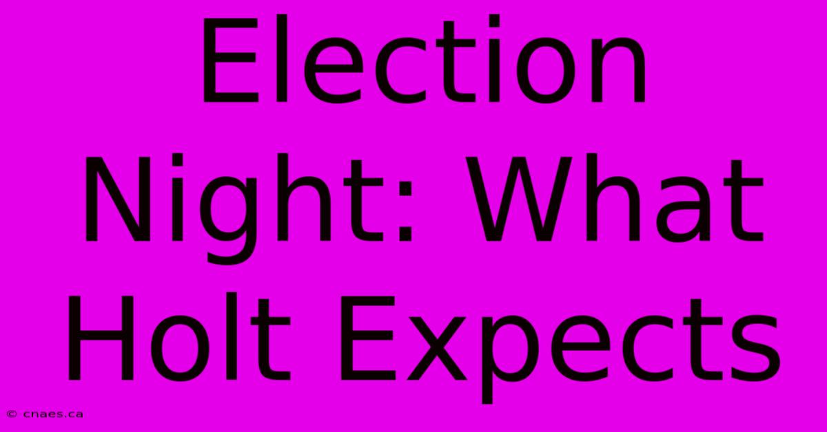 Election Night: What Holt Expects