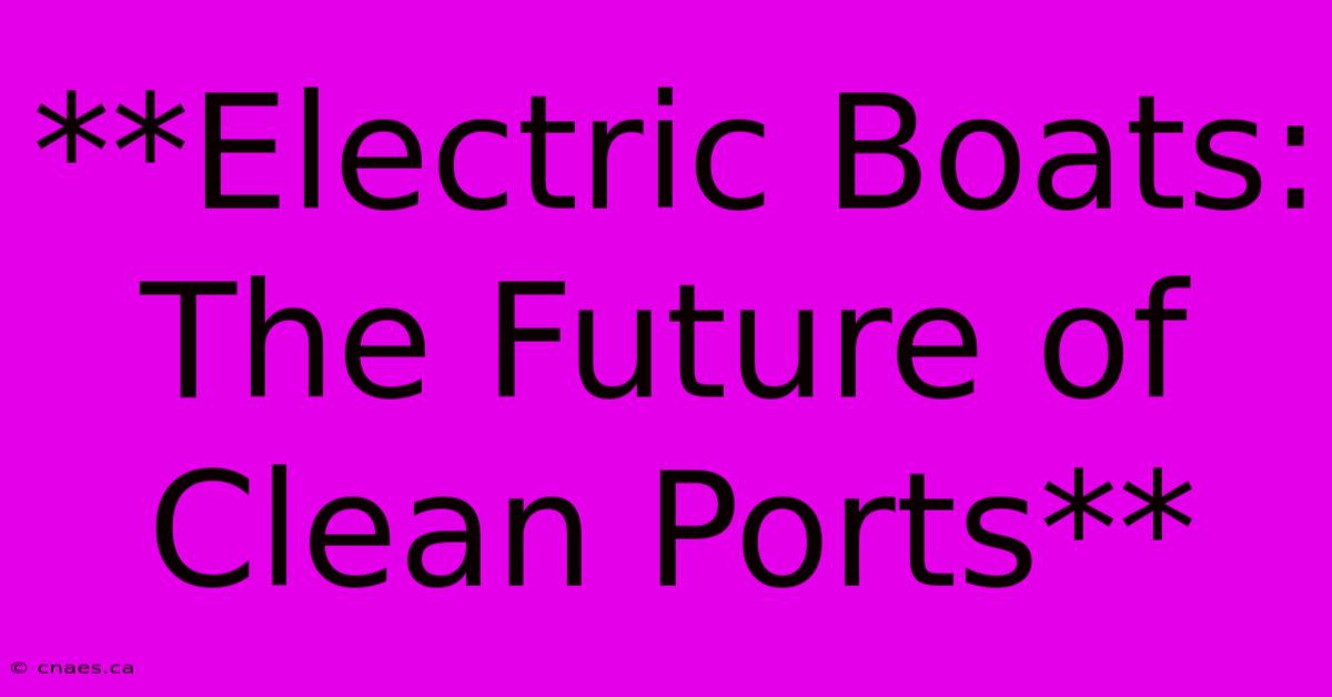 **Electric Boats: The Future Of Clean Ports**