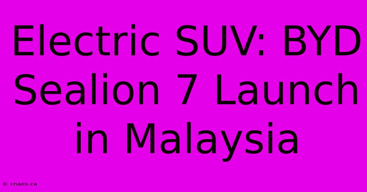 Electric SUV: BYD Sealion 7 Launch In Malaysia