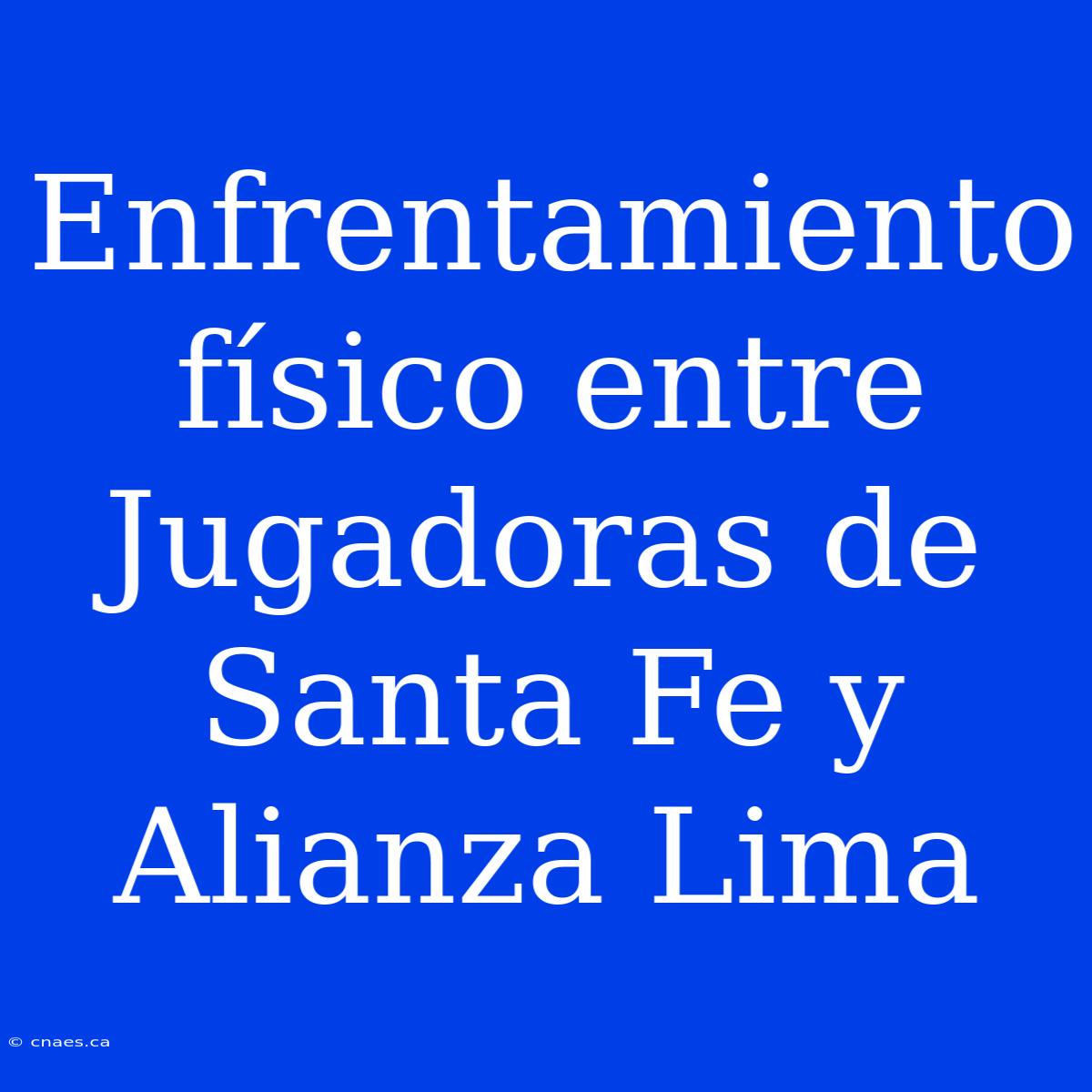 Enfrentamiento Físico Entre Jugadoras De Santa Fe Y Alianza Lima