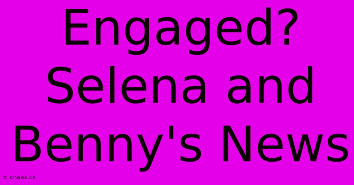 Engaged? Selena And Benny's News