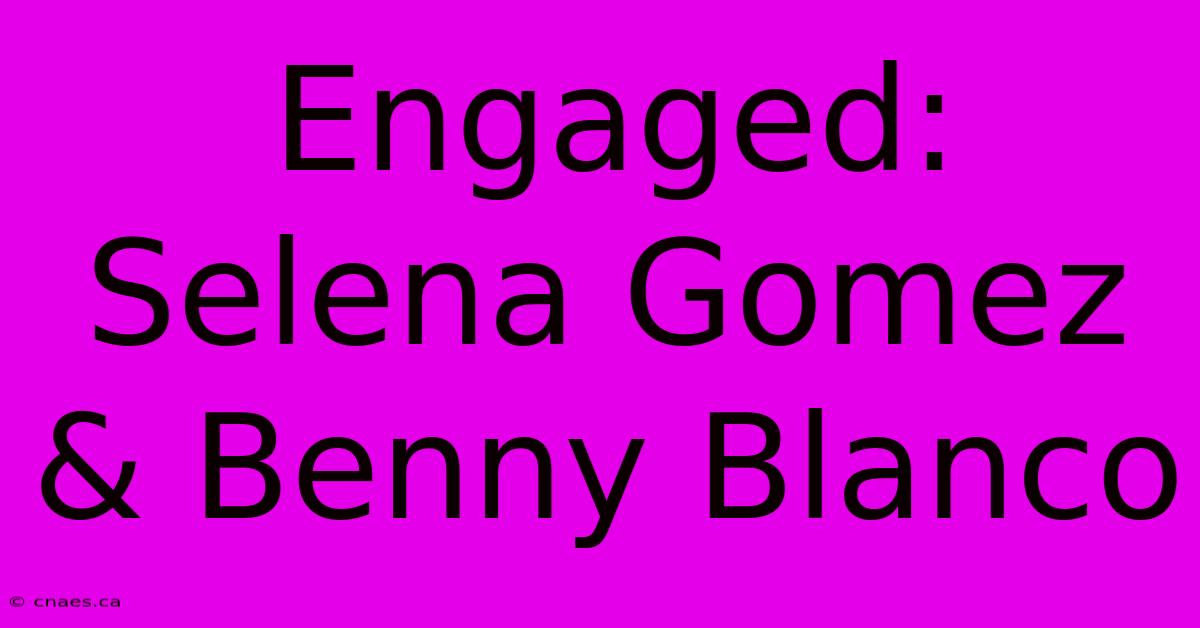 Engaged: Selena Gomez & Benny Blanco