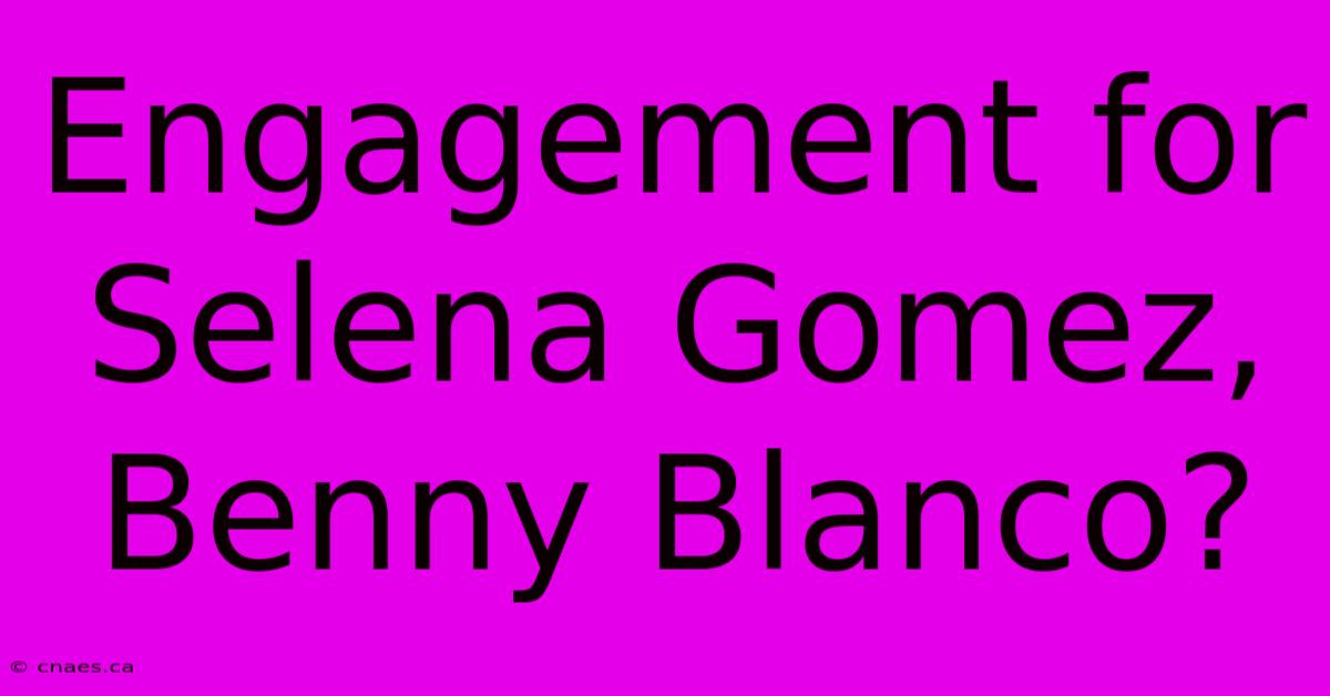 Engagement For Selena Gomez, Benny Blanco?