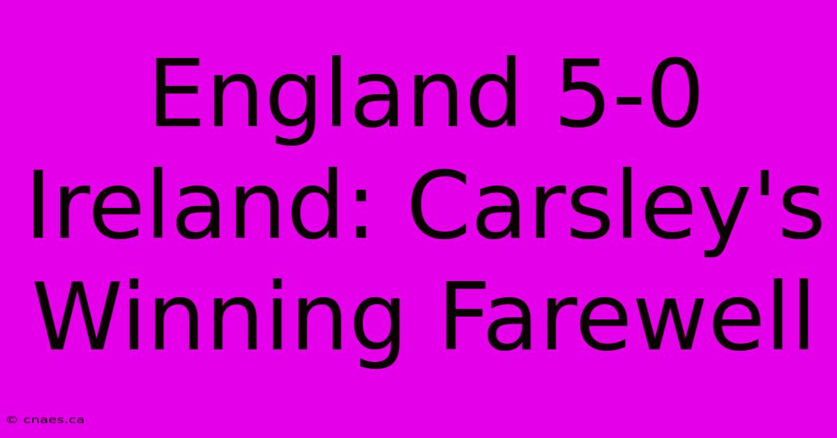 England 5-0 Ireland: Carsley's Winning Farewell