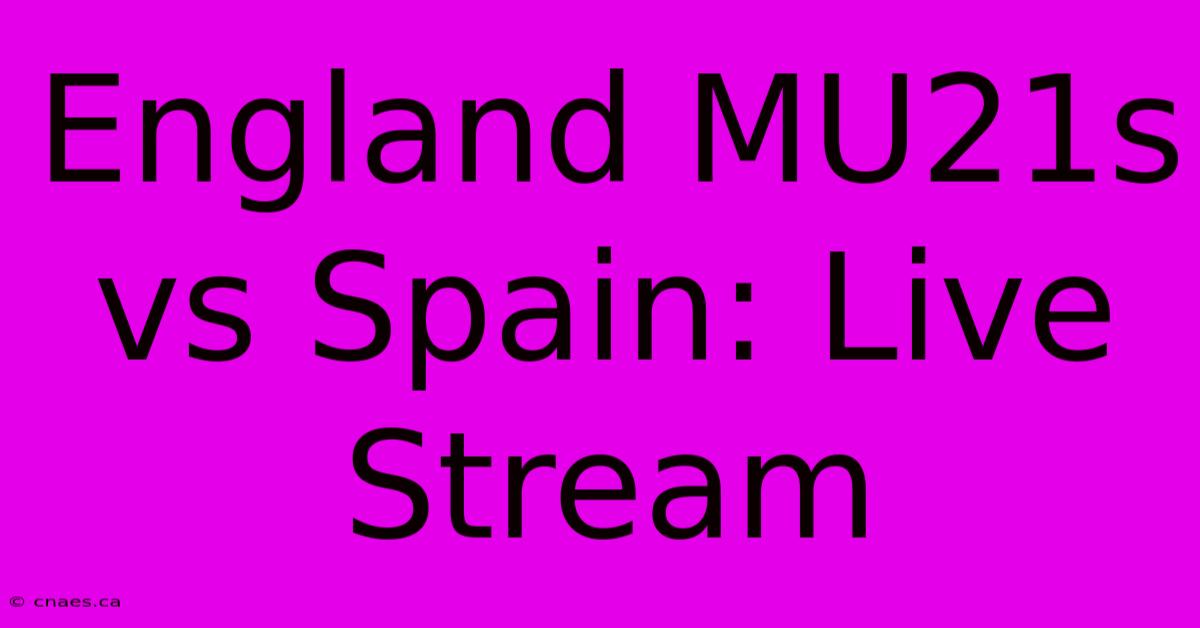 England MU21s Vs Spain: Live Stream