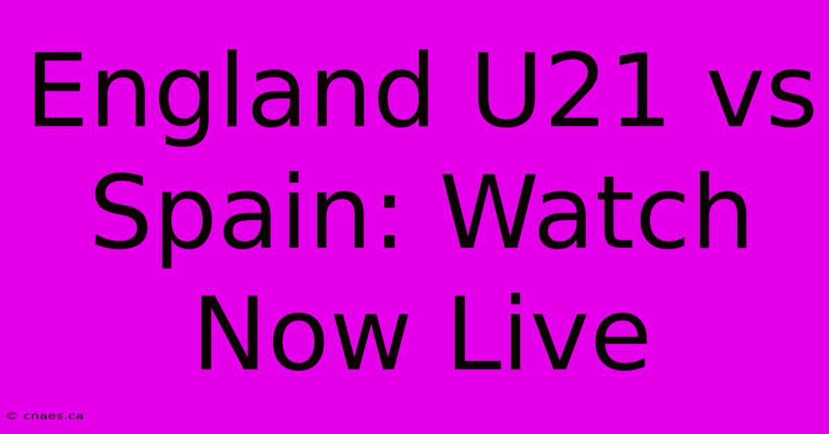 England U21 Vs Spain: Watch Now Live 