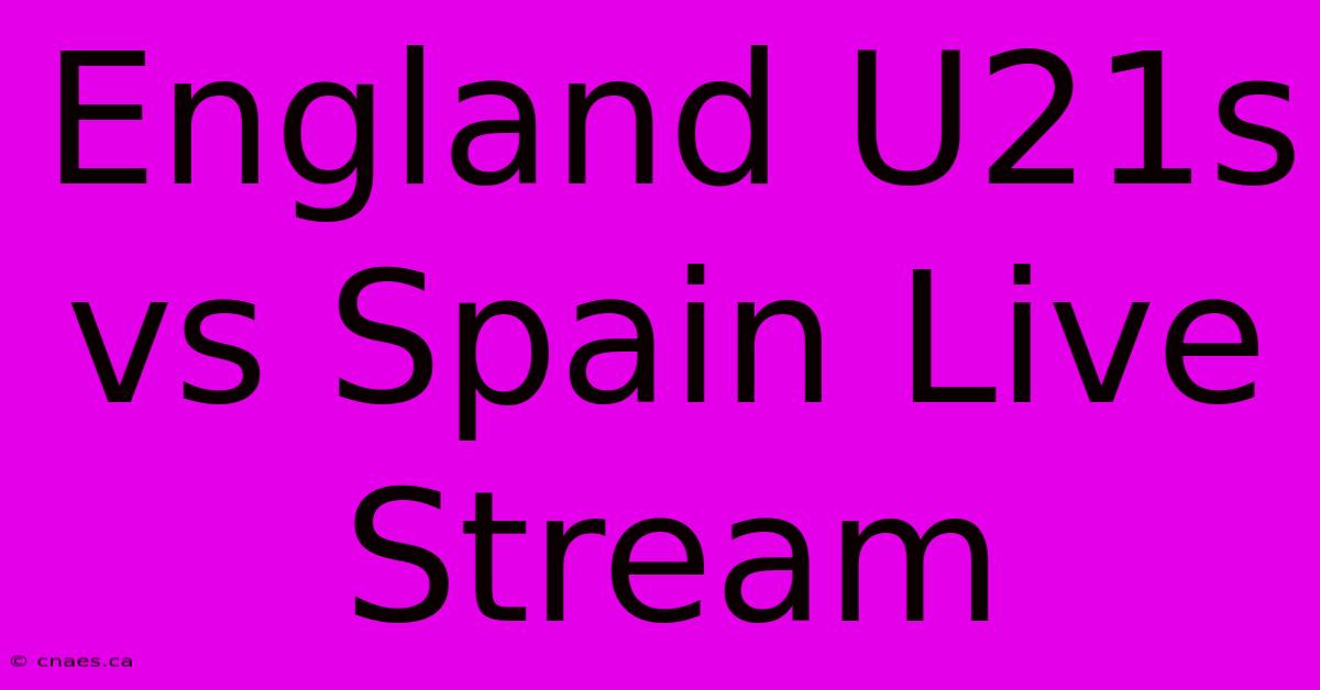 England U21s Vs Spain Live Stream