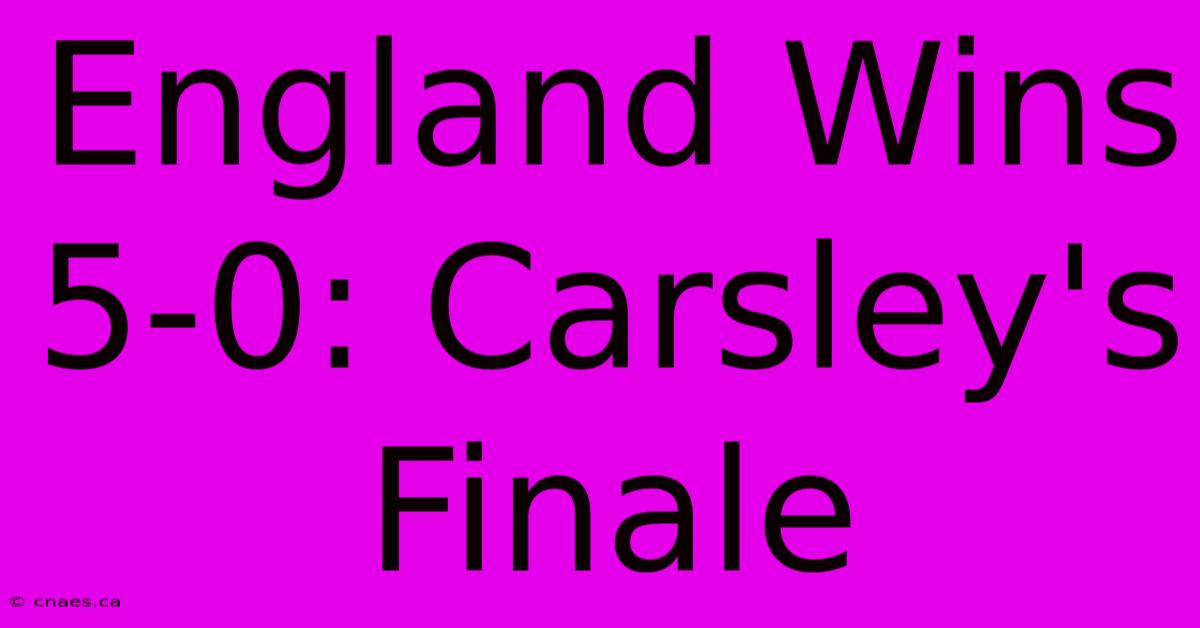 England Wins 5-0: Carsley's Finale