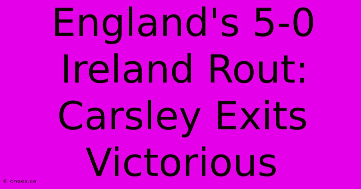 England's 5-0 Ireland Rout: Carsley Exits Victorious