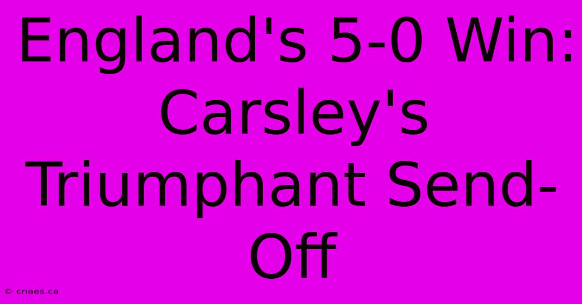 England's 5-0 Win: Carsley's Triumphant Send-Off