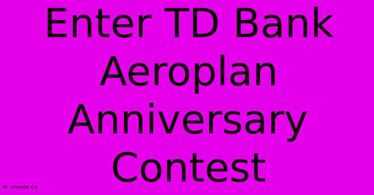 Enter TD Bank Aeroplan Anniversary Contest