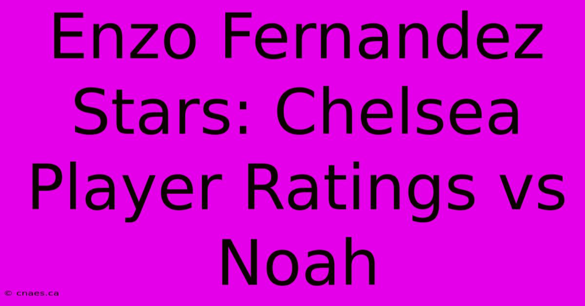 Enzo Fernandez Stars: Chelsea Player Ratings Vs Noah