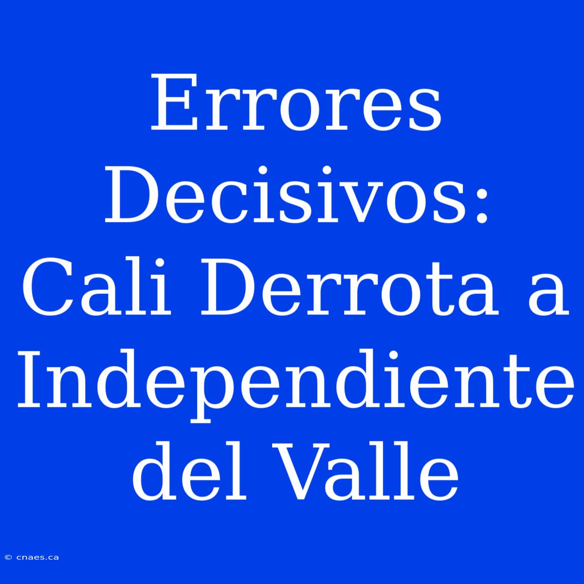 Errores Decisivos: Cali Derrota A Independiente Del Valle