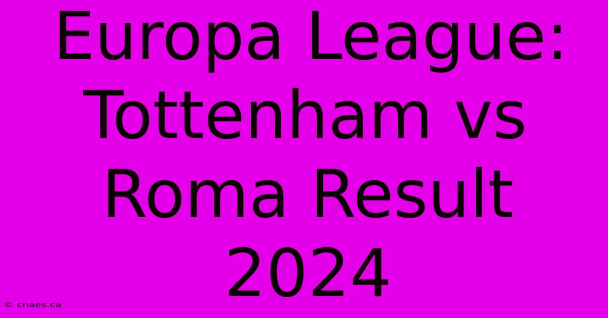 Europa League: Tottenham Vs Roma Result 2024