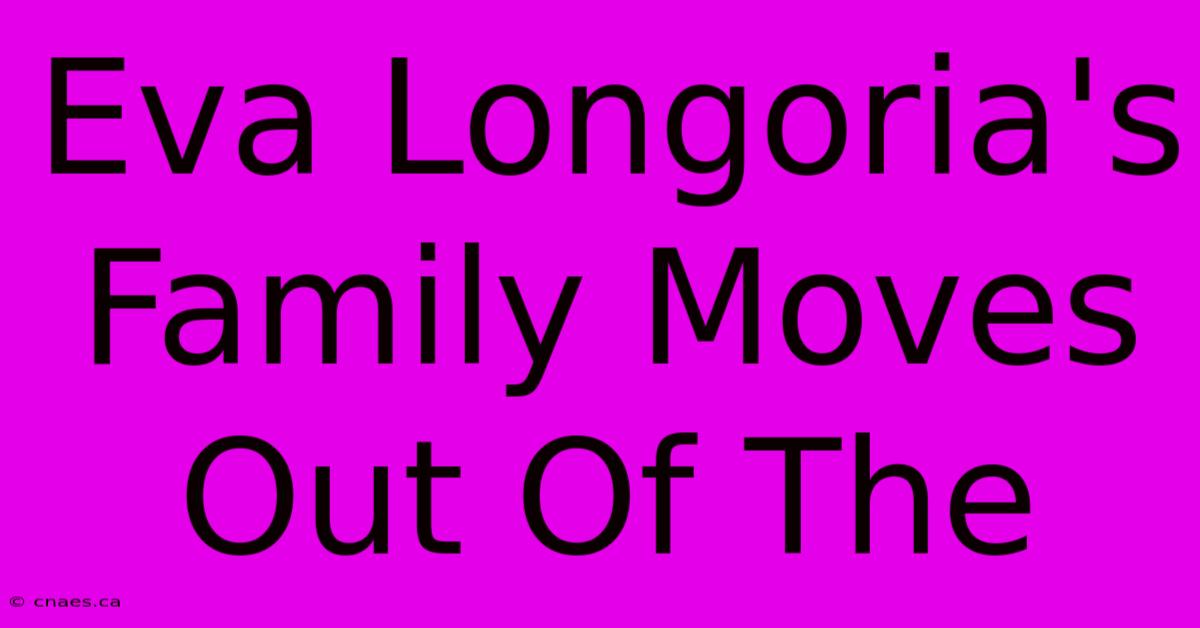 Eva Longoria's Family Moves Out Of The 