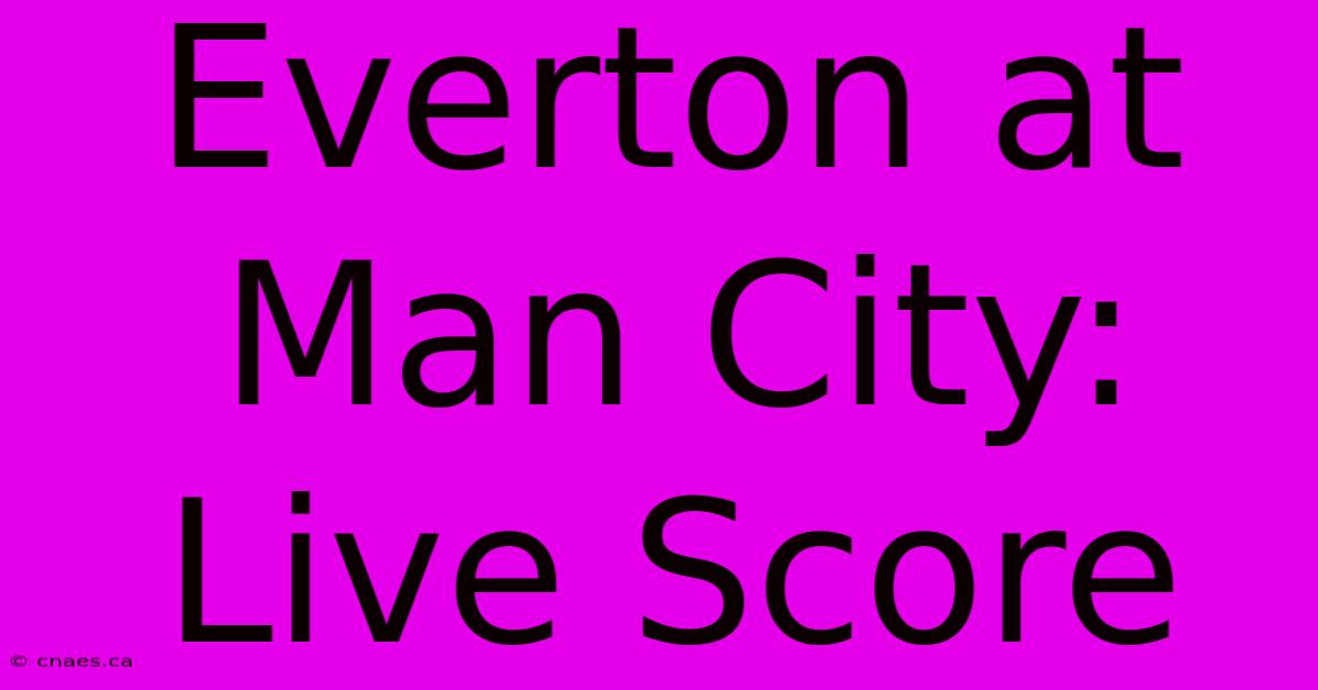 Everton At Man City: Live Score