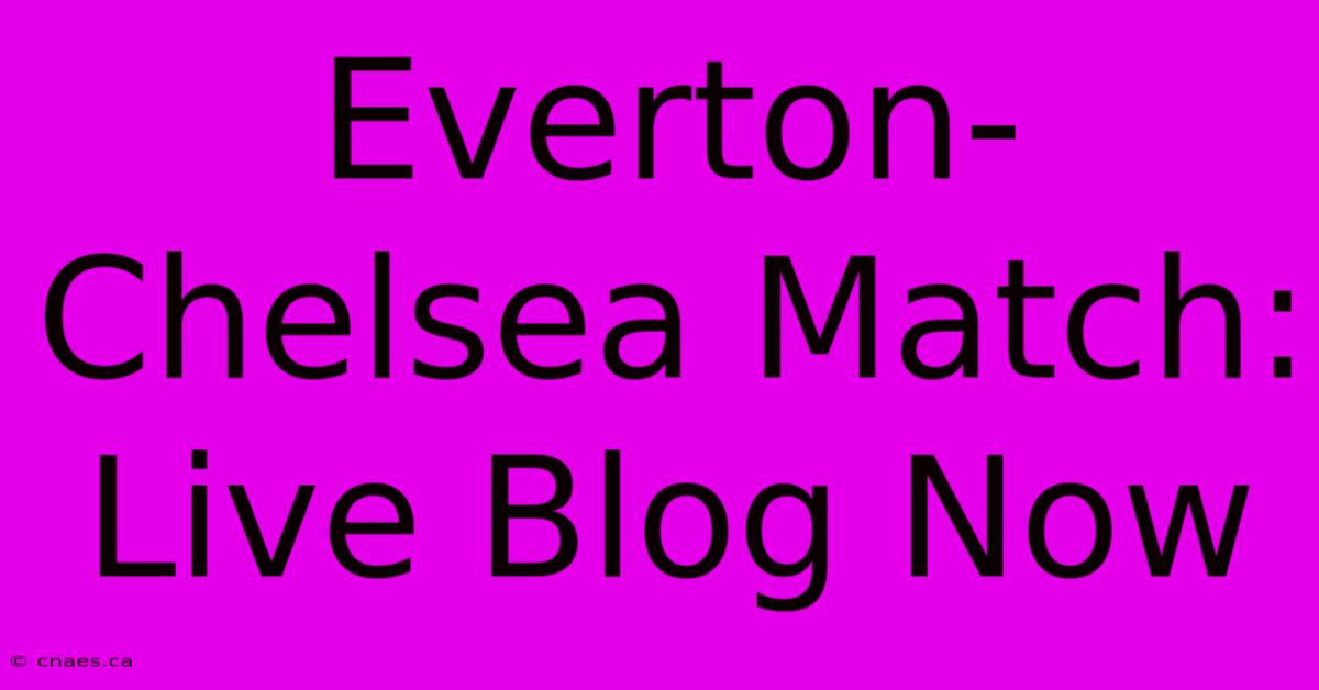 Everton-Chelsea Match: Live Blog Now