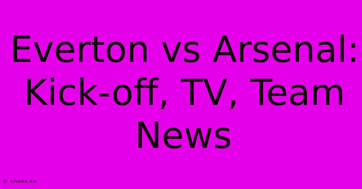 Everton Vs Arsenal: Kick-off, TV, Team News