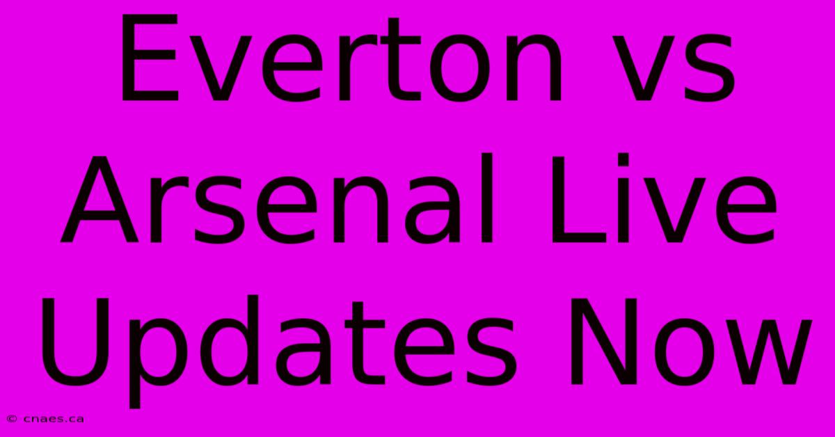 Everton Vs Arsenal Live Updates Now