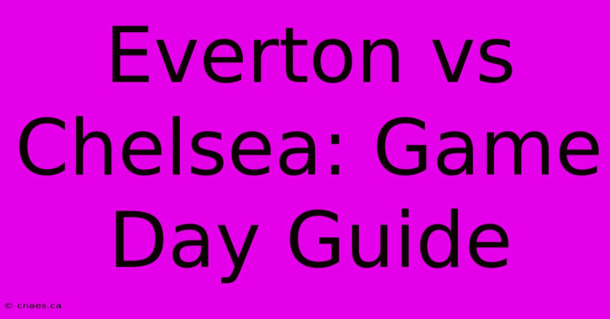 Everton Vs Chelsea: Game Day Guide