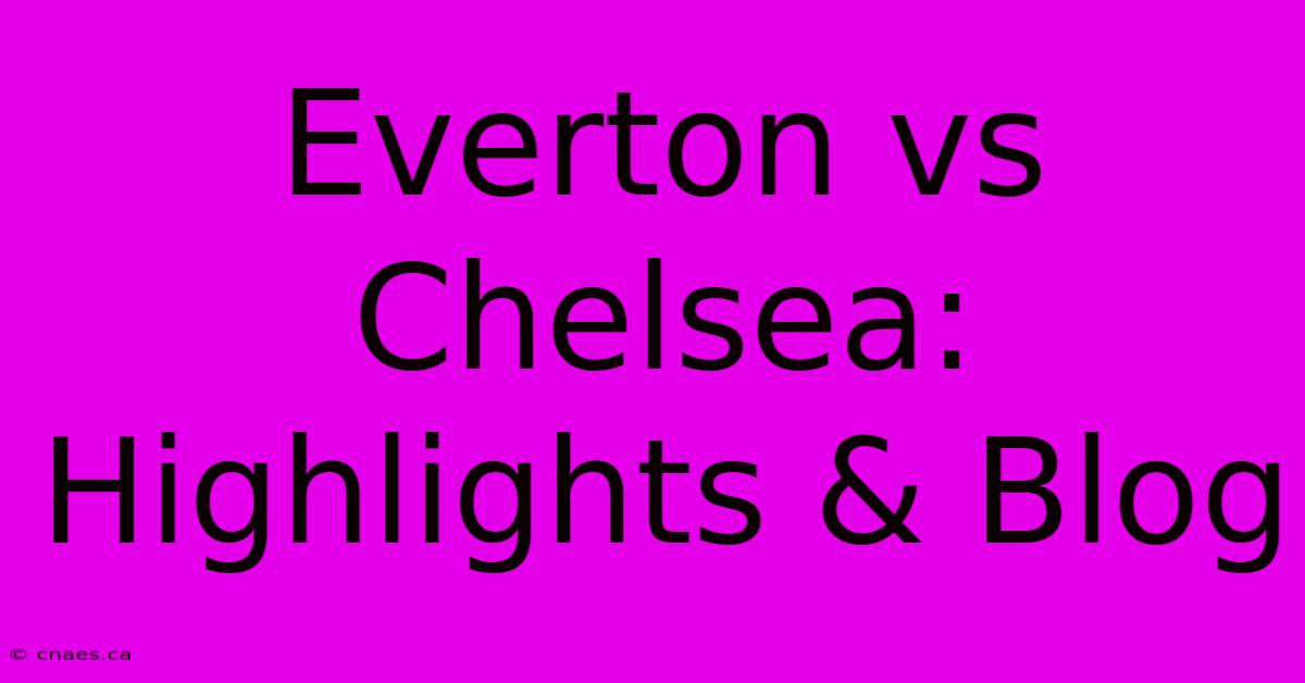 Everton Vs Chelsea: Highlights & Blog