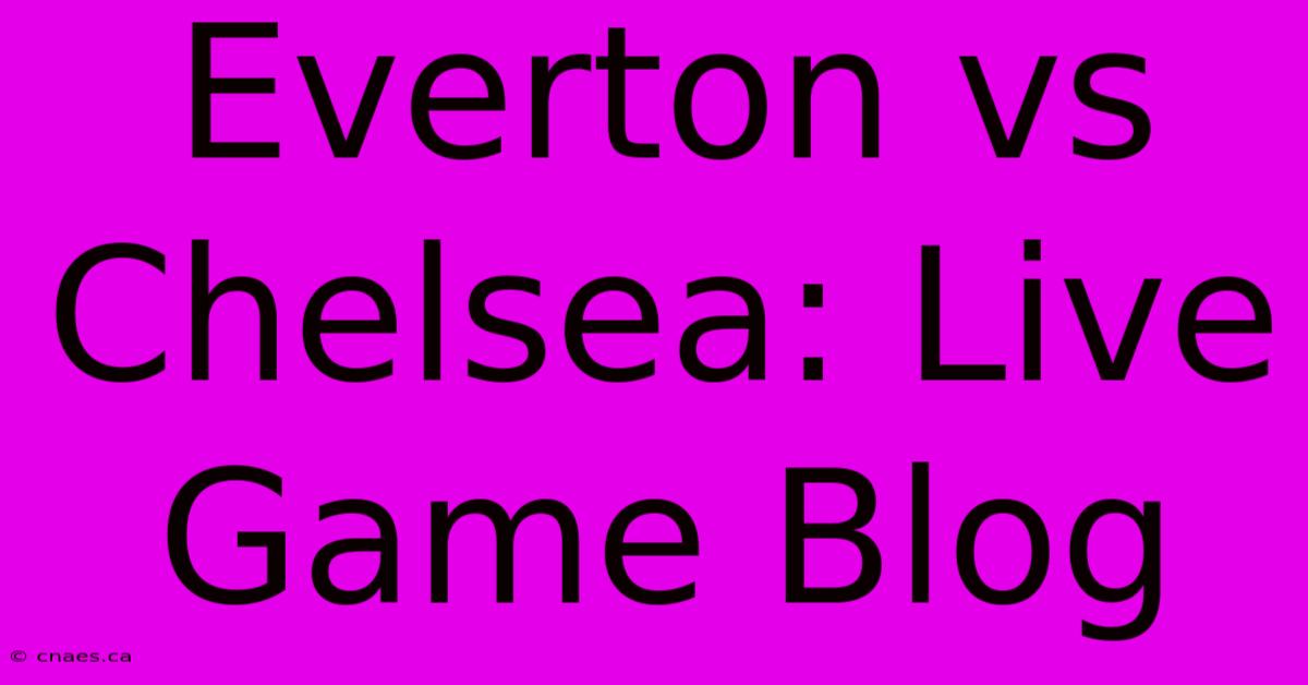 Everton Vs Chelsea: Live Game Blog