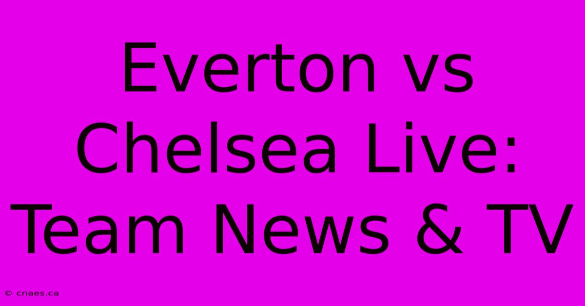 Everton Vs Chelsea Live: Team News & TV