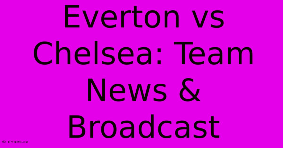 Everton Vs Chelsea: Team News & Broadcast