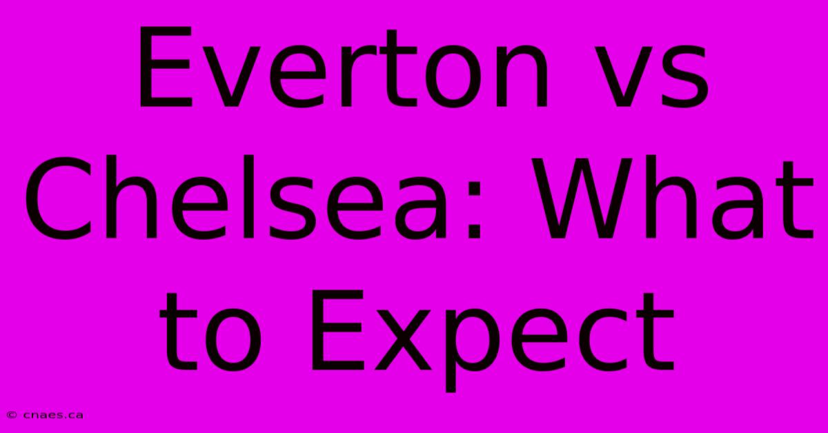 Everton Vs Chelsea: What To Expect