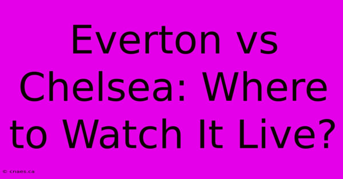 Everton Vs Chelsea: Where To Watch It Live?