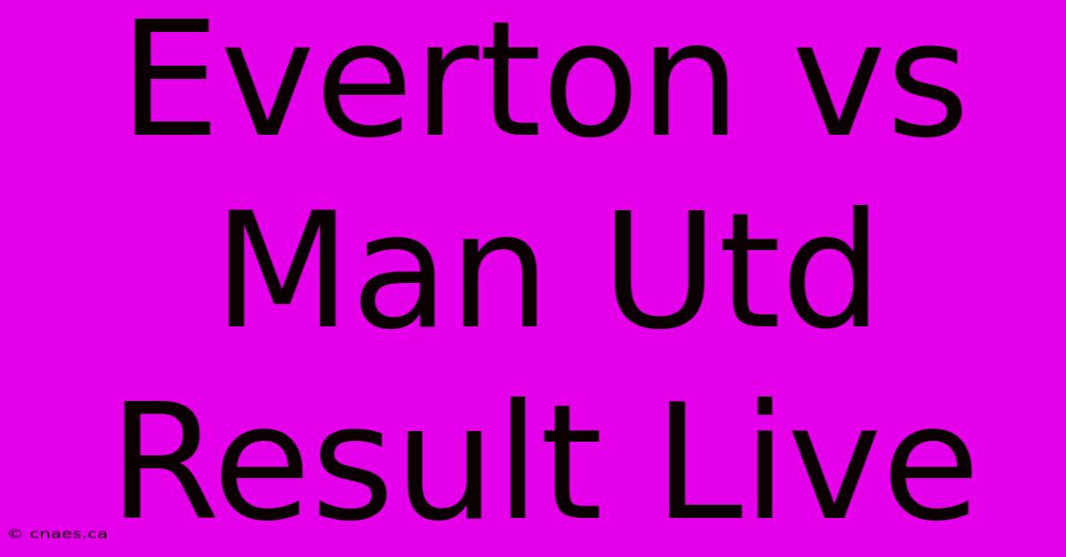 Everton Vs Man Utd Result Live